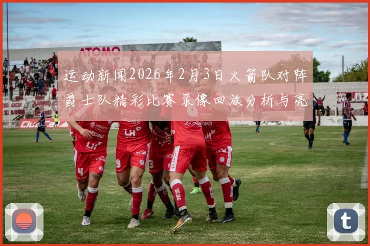 运动新闻2026年2月3日火箭队对阵爵士队精彩比赛录像回放分析与亮点总结