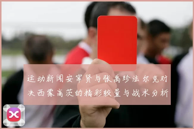 运动新闻安宰贤与张禹珍法尔克对决西蒙高茨的精彩较量与战术分析