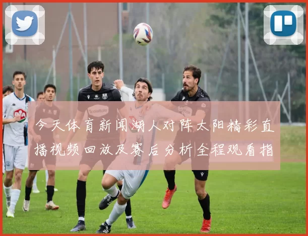 今天体育新闻湖人对阵太阳精彩直播视频回放及赛后分析全程观看指南