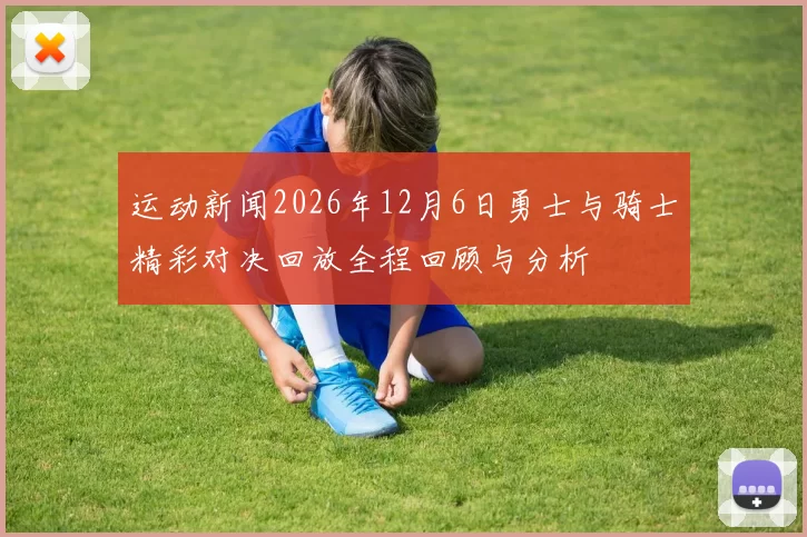 运动新闻2026年12月6日勇士与骑士精彩对决回放全程回顾与分析