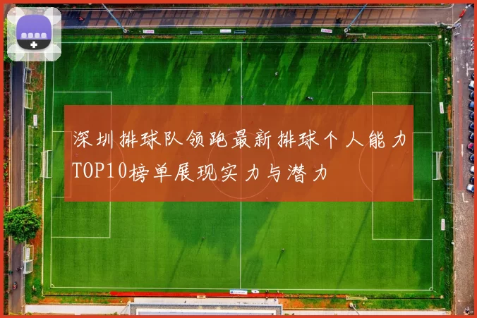 深圳排球队领跑最新排球个人能力TOP10榜单展现实力与潜力