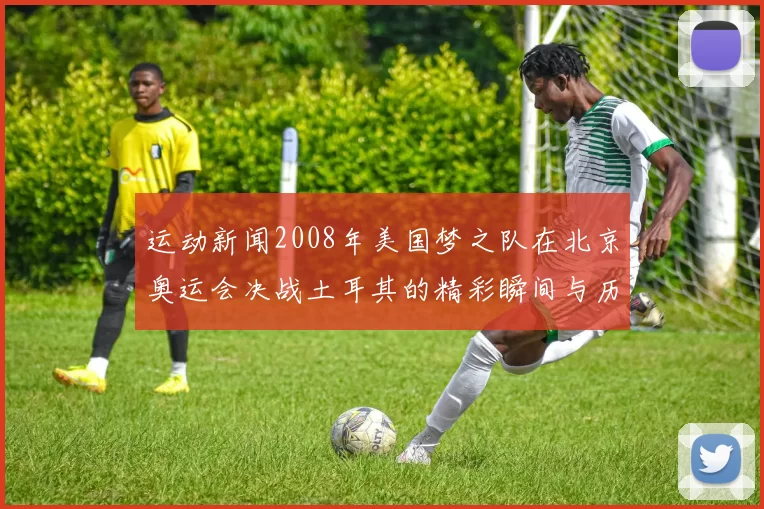 运动新闻2008年美国梦之队在北京奥运会决战土耳其的精彩瞬间与历史意义分析